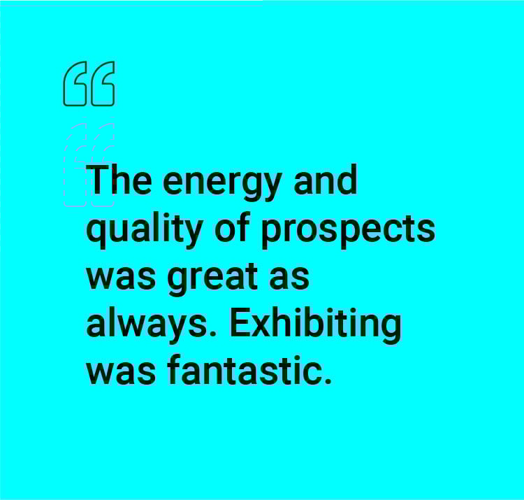 "The energy and quality of prospects was great as always. Exhibiting was fantastic."