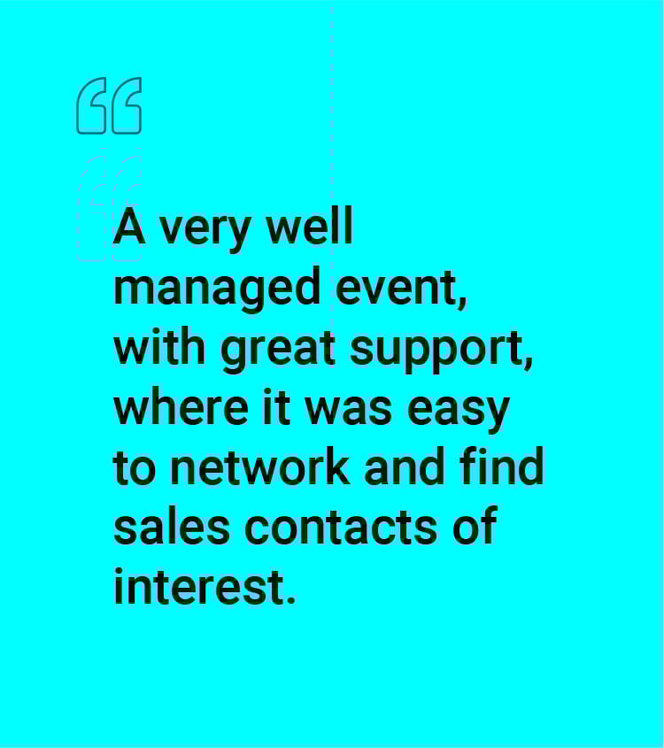 "A very well managed event, with great support, where it was easy to network and find sales contacts of interest."